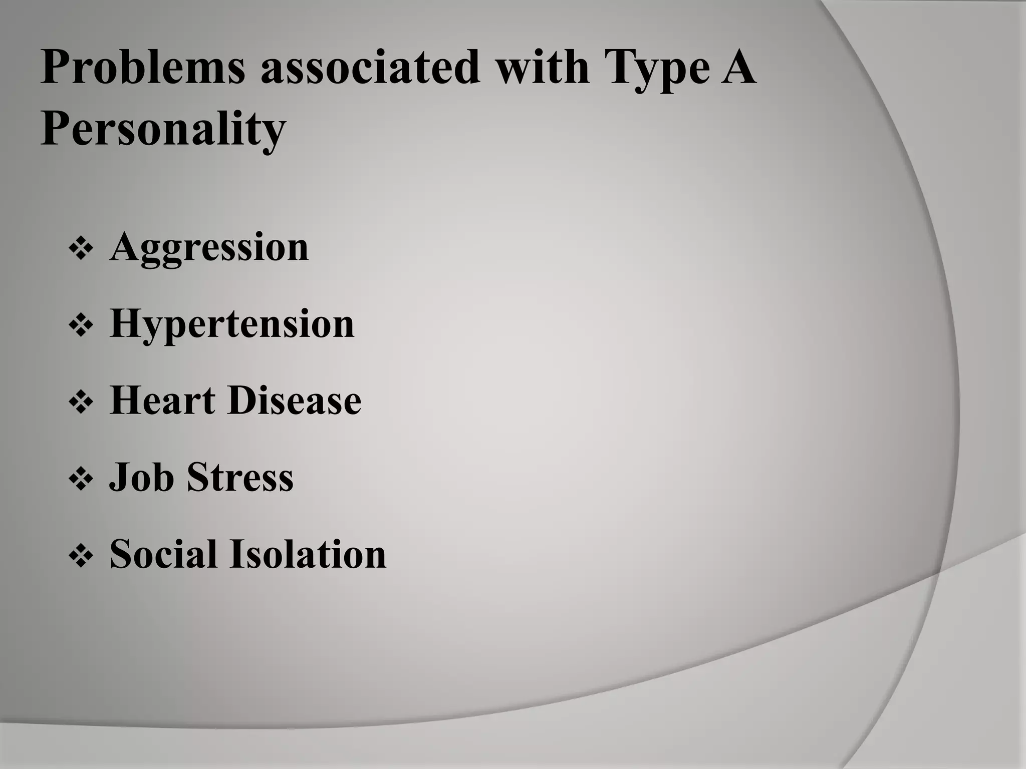 Problems associated with Type A
Personality
 Aggression
 Hypertension
 Heart Disease
 Job Stress
 Social Isolation
 