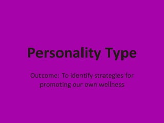 Personality Type
Outcome: To identify strategies for
promoting our own wellness
 