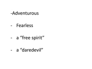 -Adventurous
- Fearless
- a “free spirit”
- a “daredevil”
 