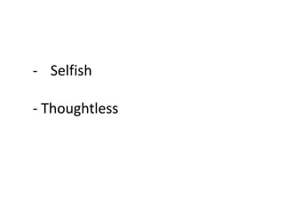 - Selfish
- Thoughtless
 