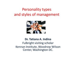 Personality types
and styles of management




      Dr. Tatiana A. Indina
    Fulbright visiting scholar
Kennan Institute, Woodrow Wilson
     Center, Washington DC.
 