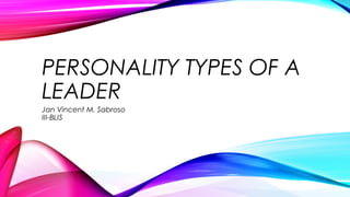PERSONALITY TYPES OF A
LEADER
Jan Vincent M. Sabroso
III-BLIS

 