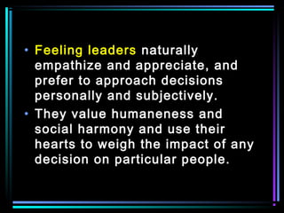 • Feeling leaders naturally
empathize and appreciate, and
prefer to approach decisions
personally and subjectively.
• They value humaneness and
social harmony and use their
hearts to weigh the impact of any
decision on particular people.
 