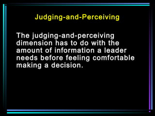 Judging-and-Perceiving
The judging-and-perceiving
dimension has to do with the
amount of information a leader
needs before feeling comfortable
making a decision.
 