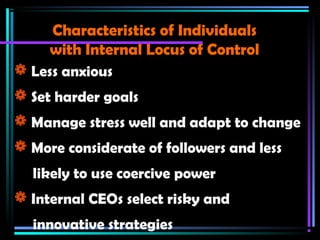  Less anxious
 Set harder goals
 Manage stress well and adapt to change
 More considerate of followers and less
likely to use coercive power
 Internal CEOs select risky and
innovative strategies
Characteristics of IndividualsCharacteristics of Individuals
with Internal Locus of Controlwith Internal Locus of Control
 
