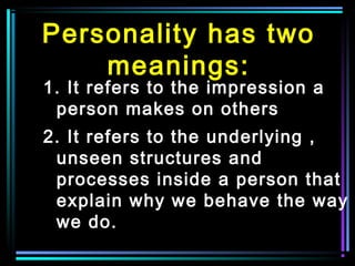 Personality has two
meanings:
1. It refers to the impression a
person makes on others
2. It refers to the underlying ,
unseen structures and
processes inside a person that
explain why we behave the way
we do.
 