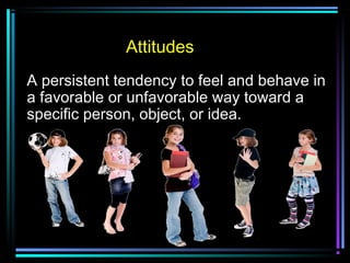A persistent tendency to feel and behave in
a favorable or unfavorable way toward a
specific person, object, or idea.
Attitudes
 