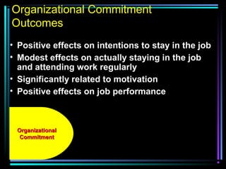 Organizational Commitment
Outcomes
• Positive effects on intentions to stay in the job
• Modest effects on actually staying in the job
and attending work regularly
• Significantly related to motivation
• Positive effects on job performance
OrganizationalOrganizational
CommitmentCommitment
 