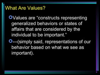 Values are “constructs representing
generalized behaviors or states of
affairs that are considered by the
individual to be important.”
---(simply said, representations of our
behavior based on what we see as
important).
What Are Values?
 