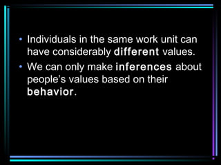 • Individuals in the same work unit can
have considerably different values.
• We can only make inferences about
people’s values based on their
behavior.
 
