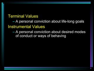 Terminal Values
– A personal conviction about life-long goals
Instrumental Values
– A personal conviction about desired modes
of conduct or ways of behaving
 