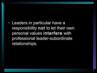 • Leaders in particular have a
responsibility not to let their own
personal values interfere with
professional leader-subordinate
relationships.
 