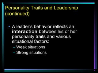 Personality Traits and Leadership
(continued)
• A leader’s behavior reflects an
interaction between his or her
personality traits and various
situational factors:
– Weak situations
– Strong situations
 