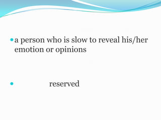  a person who is slow to reveal his/her
    emotion or opinions



            reserved
 