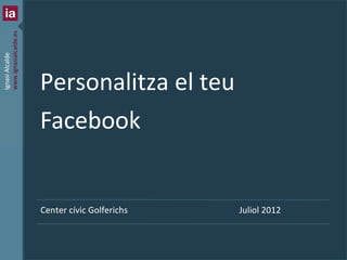 www.ignasialcalde.es
Ignasi Alcalde




                           Personalitza el teu
                           Facebook


                           Center cívic Golferichs               Juliol 2012



                       1   | Com personalitzar el teu Facebook
 