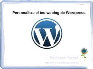 Personalitza el teu weblog de Wordpress




                     Per Azucena Vázquez
                 http://www.transeducamundi.org
 