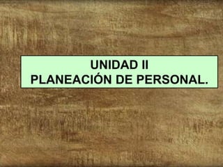 UNIDAD II
PLANEACIÓN DE PERSONAL.
 
