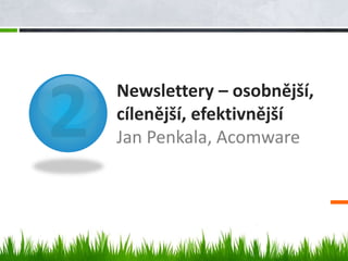Newslettery – osobnější,
cílenější, efektivnější
Jan Penkala, Acomware
 