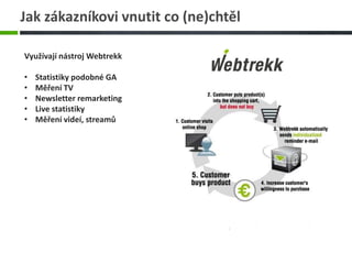 Jak zákazníkovi vnutit co (ne)chtěl
Využívají nástroj Webtrekk
• Statistiky podobné GA
• Měření TV
• Newsletter remarketing
• Live statistiky
• Měření videí, streamů
 