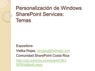 Personalización de Windows SharePoint Services:Temas Expositora: Vielka Rojas, vkrojas@hotmail.com Comunidad SharePoint Costa Rica http://ug.culminis.com/sites/CRC-SPS/default.aspx 