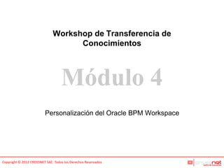 Workshop de Transferencia de
                                    Conocimientos



                                   Módulo 4
                         Personalización del Oracle BPM Workspace




Copyright © 2012 CROSSNET SAC. Todos los Derechos Reservados
 