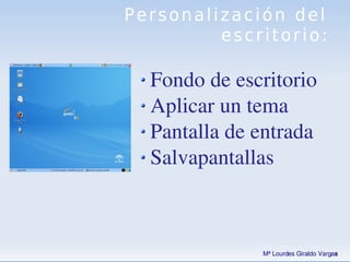 Personalización del
             escritorio:

       Fondo de escritorio
       Aplicar un tema
       Pantalla de entrada 
       Salvapantallas


                   
                      Mª Lourdes Giraldo Vargas
 