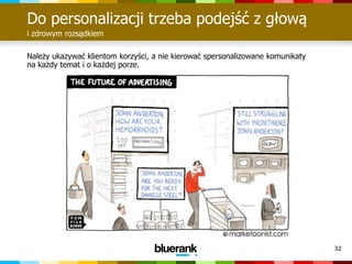 32
Do personalizacji trzeba podejść z głową
i zdrowym rozsądkiem
Należy ukazywać klientom korzyści, a nie kierować spersonalizowane komunikaty
na każdy temat i o każdej porze.
 