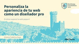 #WCTorre
Jimena Catalina Gayo
Personaliza la
apariencia de tu web
como un diseñador pro
O cómo superar la web-popurrí
 