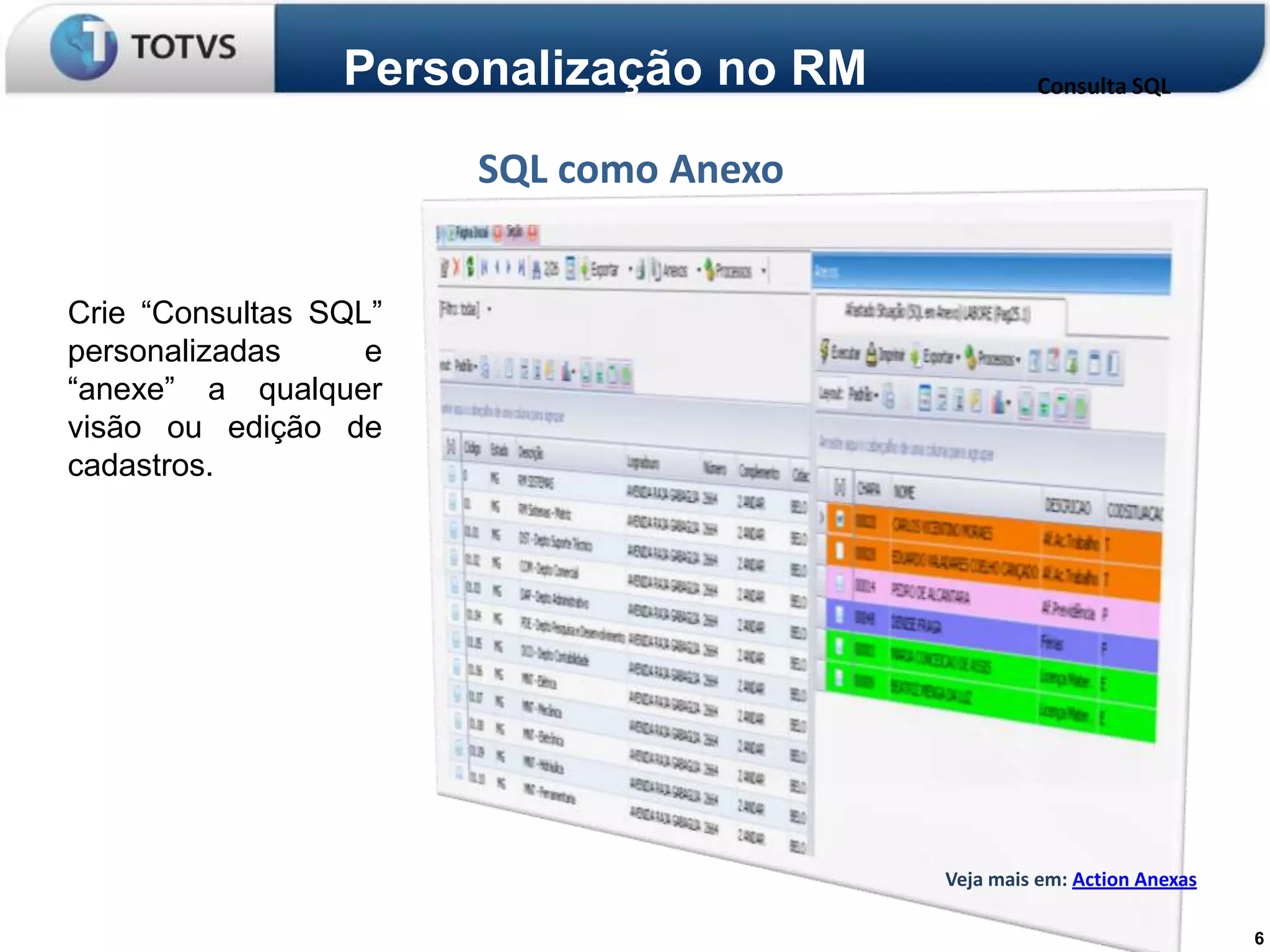 Personalização no RM            Consulta SQL


                       SQL como Anexo


Crie “Consultas SQL”
personalizadas     e
“anexe” a qualquer
visão ou edição de
cadastros.




                                        Veja mais em: Action Anexas

                                                                      6
 