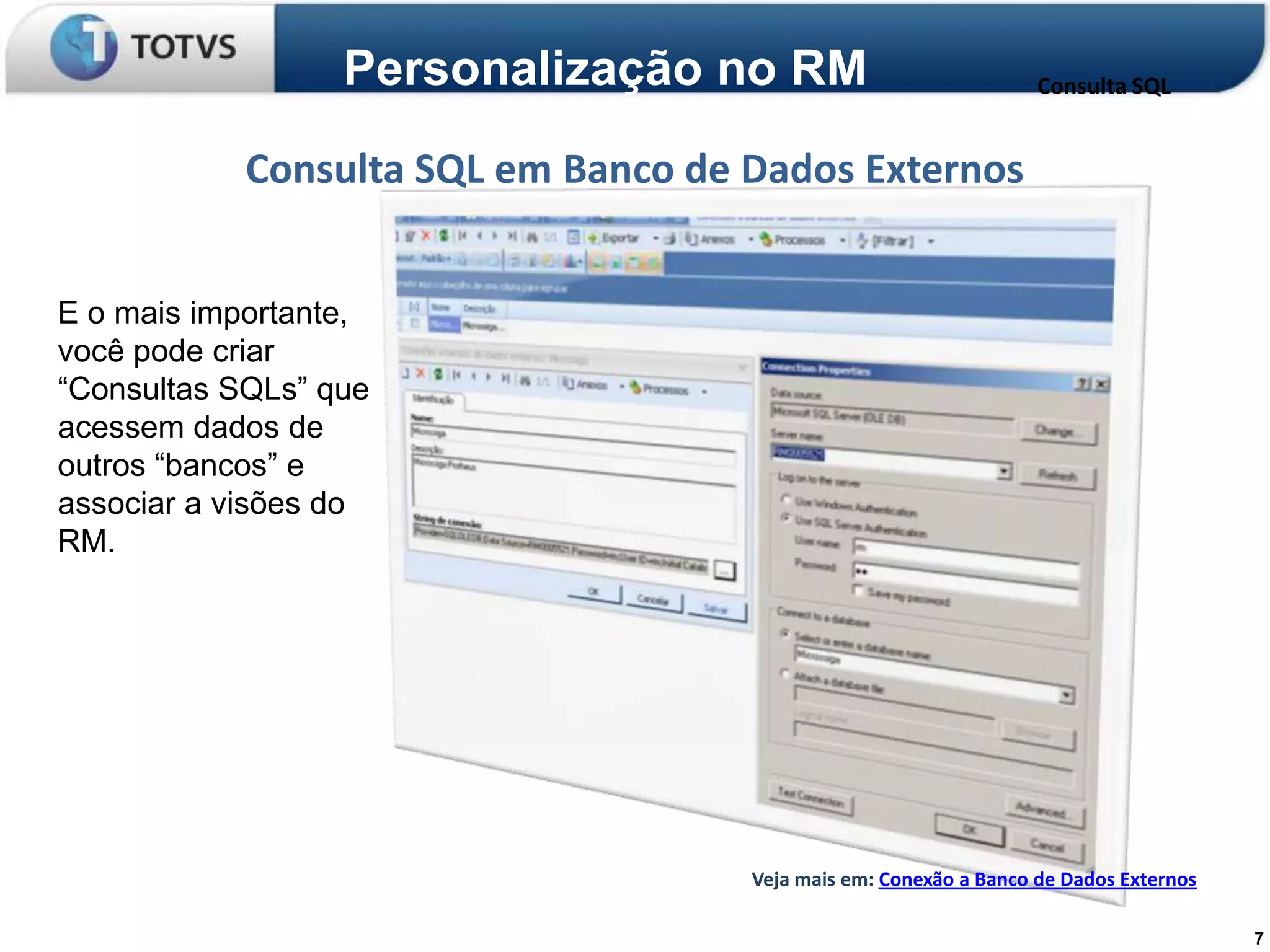 Personalização no RM                             Consulta SQL


            Consulta SQL em Banco de Dados Externos


E o mais importante,
você pode criar
“Consultas SQLs” que
acessem dados de
outros “bancos” e
associar a visões do
RM.




                                     Veja mais em: Conexão a Banco de Dados Externos

                                                                                       7
 