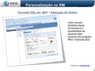Personalização no RM                    Consulta SQL


Consulta SQL em .NET – Execução de Action

                                  Outro recurso
                                  fantástico desta
                                  ferramenta é a
                                  possibilidade de
                                  associar telas
                                  (actions) dos produtos
                                  RM à “Consulta SQL”




                                    Veja mais em: Consultas SQL

                                                                  8
 