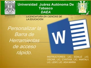 Universidad Juárez Autónoma De
Tabasco
DAEA
INSTRUCTORES: LIC. EDALIZ ,LIC.
OSCAR, LIC. CYNTHIA, LIC. ANATALY,
LIC. LENY, LIC. ADA MARIA
LICENCIATURA EN CIENCIAS DE
LA EDUCACIÓN
Personalizar la
Barra de
Herramientas
de acceso
rápido.
 