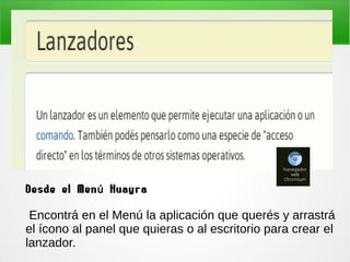 Desde el Men Huayraú
Encontrá en el Menú la aplicación que querés y arrastrá
el ícono al panel que quieras o al escritorio para crear el
lanzador.
 
