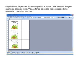 Depois disso, façam uso do nosso querido “Copia e Cola” tanto da imagem quanto da caixa de texto. Vá acertando as coisas nos espaços e tente aproveitar o papel ao máximo. 