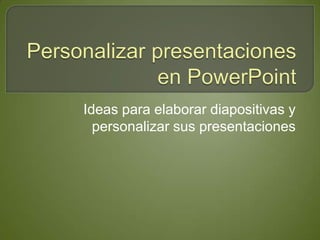 Ideas para elaborar diapositivas y
  personalizar sus presentaciones
 