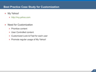 Best Practice Case Study for Customization My Yahoo! http://my.yahoo.com Need for Customization Prioritize content User Controlled content Customized Look & Feel for each user Promote regular usage of My Yahoo! 