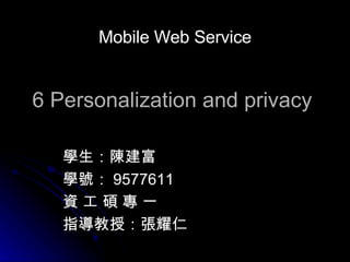 6 Personalization and privacy 學生：陳建富 學號： 9577611 資 工 碩 專 一 指導教授：張耀仁  Mobile Web Service 