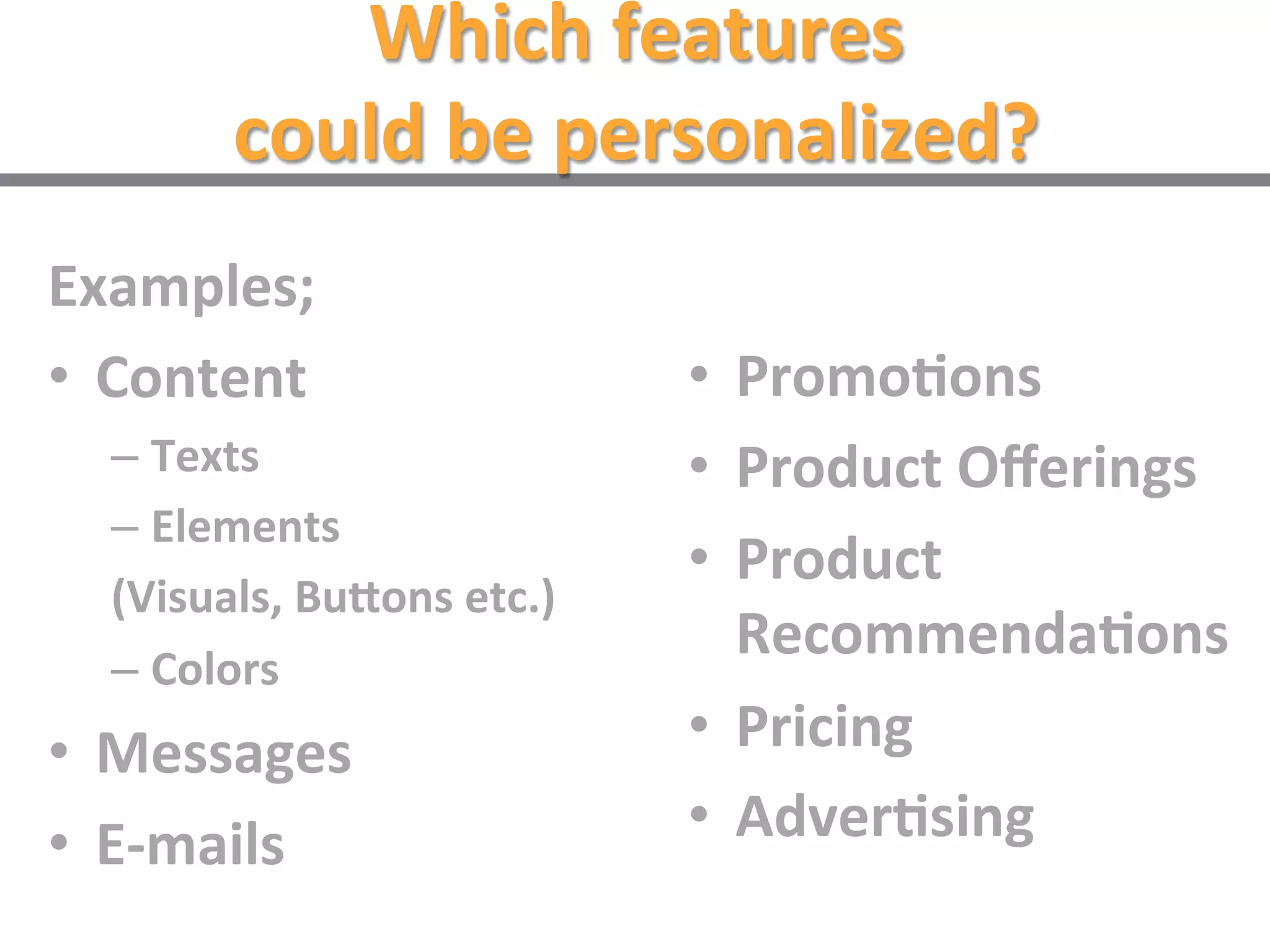 Which features could be
personalized?
Content
-Texts
-Elements
(Visuals, Buttons etc.)
- Colors
Messages
E-mails
Promotions
Product Offerings
Product
Recommendations
Pricing
Advertising
 