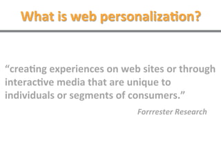 What is web personalization?
“creating experiences on web sites or through
interactive media that are unique to individual...