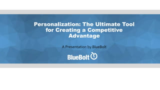 Personalization: The Ultimate Tool
for Creating a Competitive
Advantage
A Presentation by BlueBolt
 