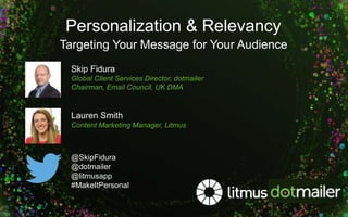Personalization & Relevancy
Skip Fidura
Global Client Services Director, dotmailer
Chairman, Email Council, UK DMA
Lauren Smith
Content Marketing Manager, Litmus
@SkipFidura
@dotmailer
@litmusapp
#MakeItPersonal
Targeting Your Message for Your Audience
 
