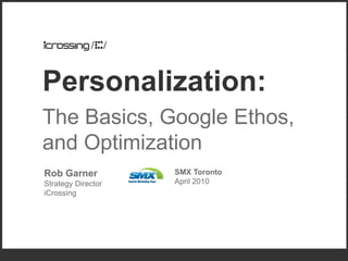 Personalization:
The Basics, Google Ethos,
and Optimization
Rob Garner          SMX Toronto
Strategy Director   April 2010
iCrossing
 