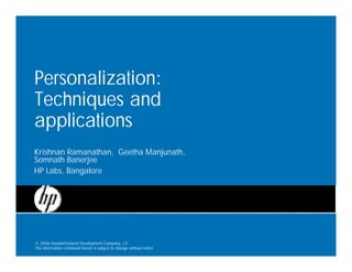 Personalization:
Techniques and
applications
Krishnan Ramanathan, Geetha Manjunath,
Somnath Banerjee
HP Labs, Bangalore




© 2006 Hewlett-Packard Development Company, L.P.
The information contained herein is subject to change without notice