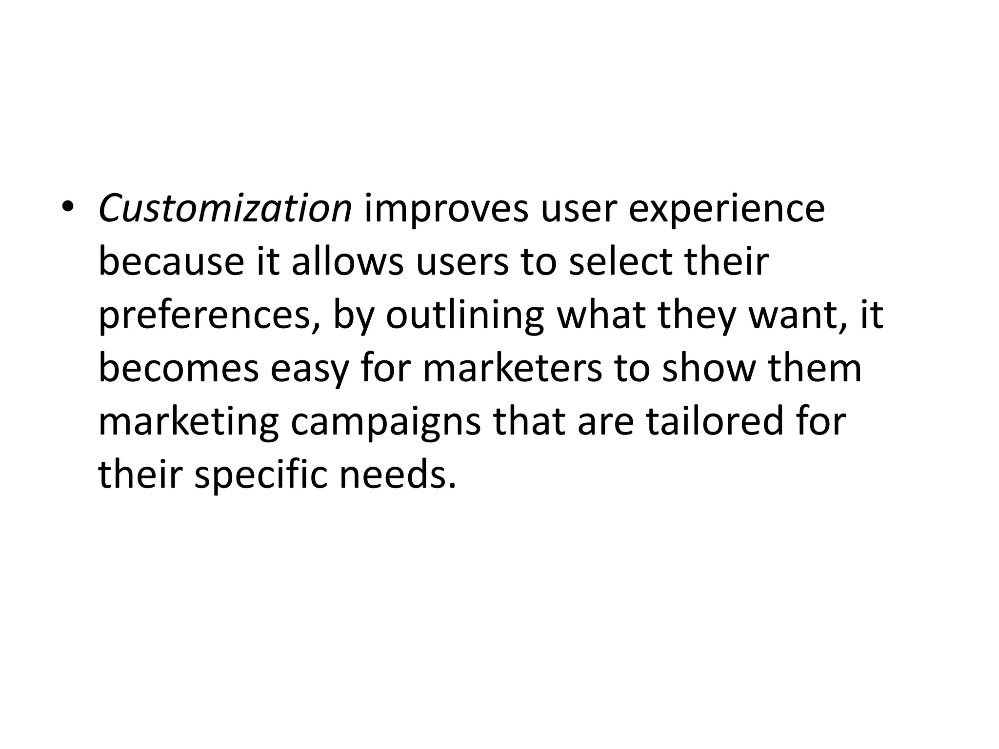 • Customization improves user experience
because it allows users to select their
preferences, by outlining what they want, it
becomes easy for marketers to show them
marketing campaigns that are tailored for
their specific needs.
 