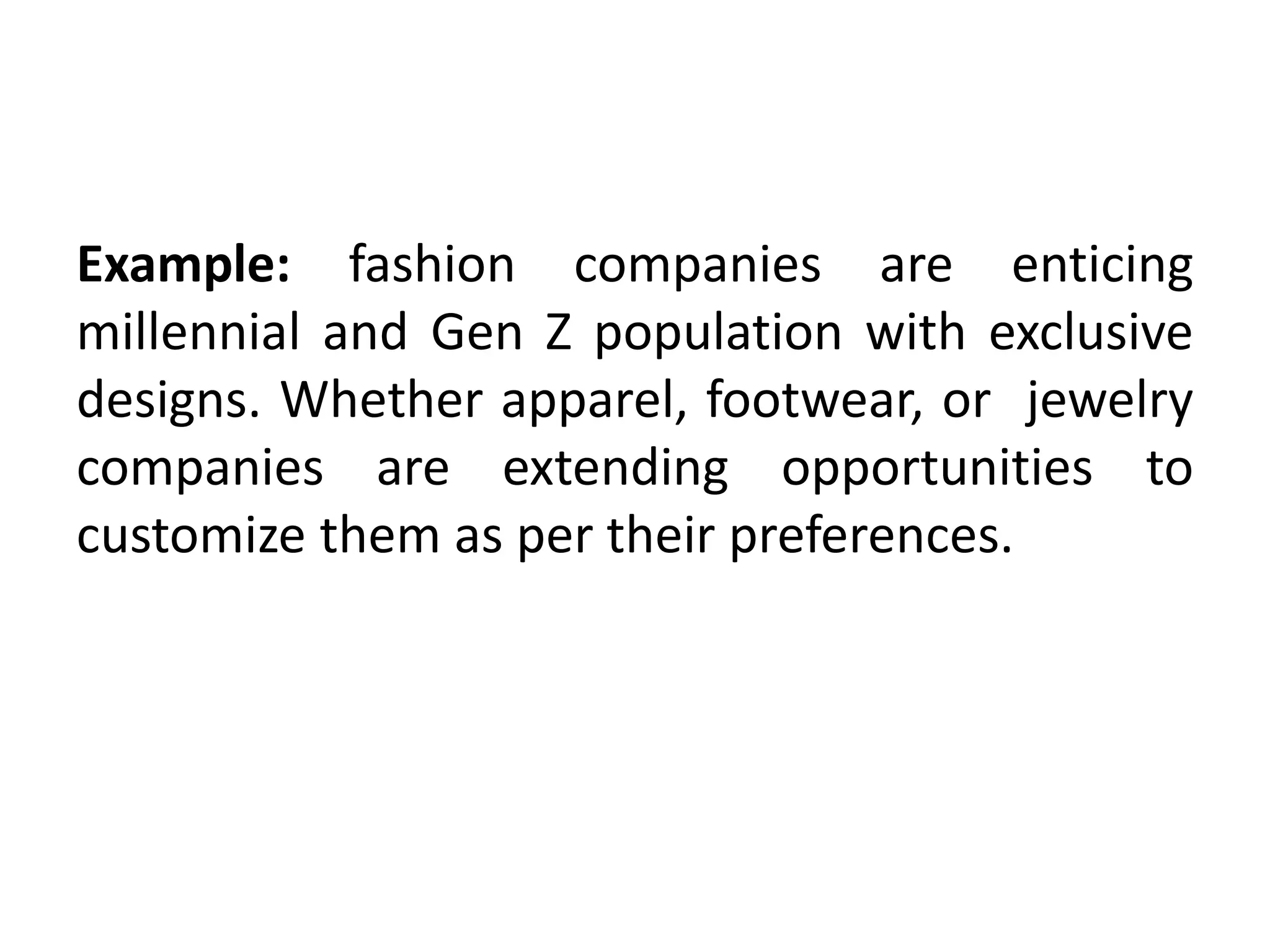 Example: fashion companies are enticing
millennial and Gen Z population with exclusive
designs. Whether apparel, footwear, or jewelry
companies are extending opportunities to
customize them as per their preferences.
 