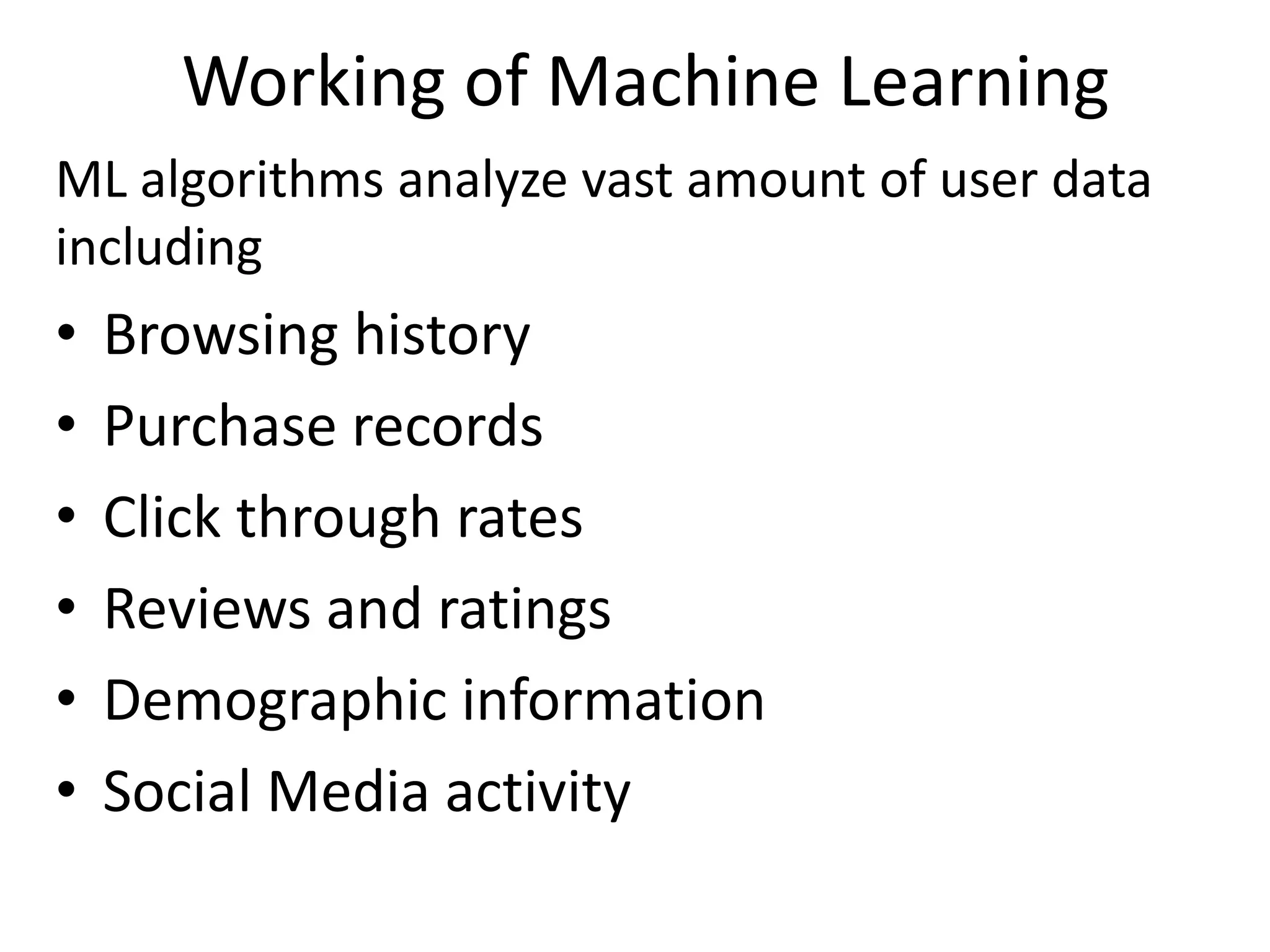 Working of Machine Learning
ML algorithms analyze vast amount of user data
including
• Browsing history
• Purchase records
• Click through rates
• Reviews and ratings
• Demographic information
• Social Media activity
 