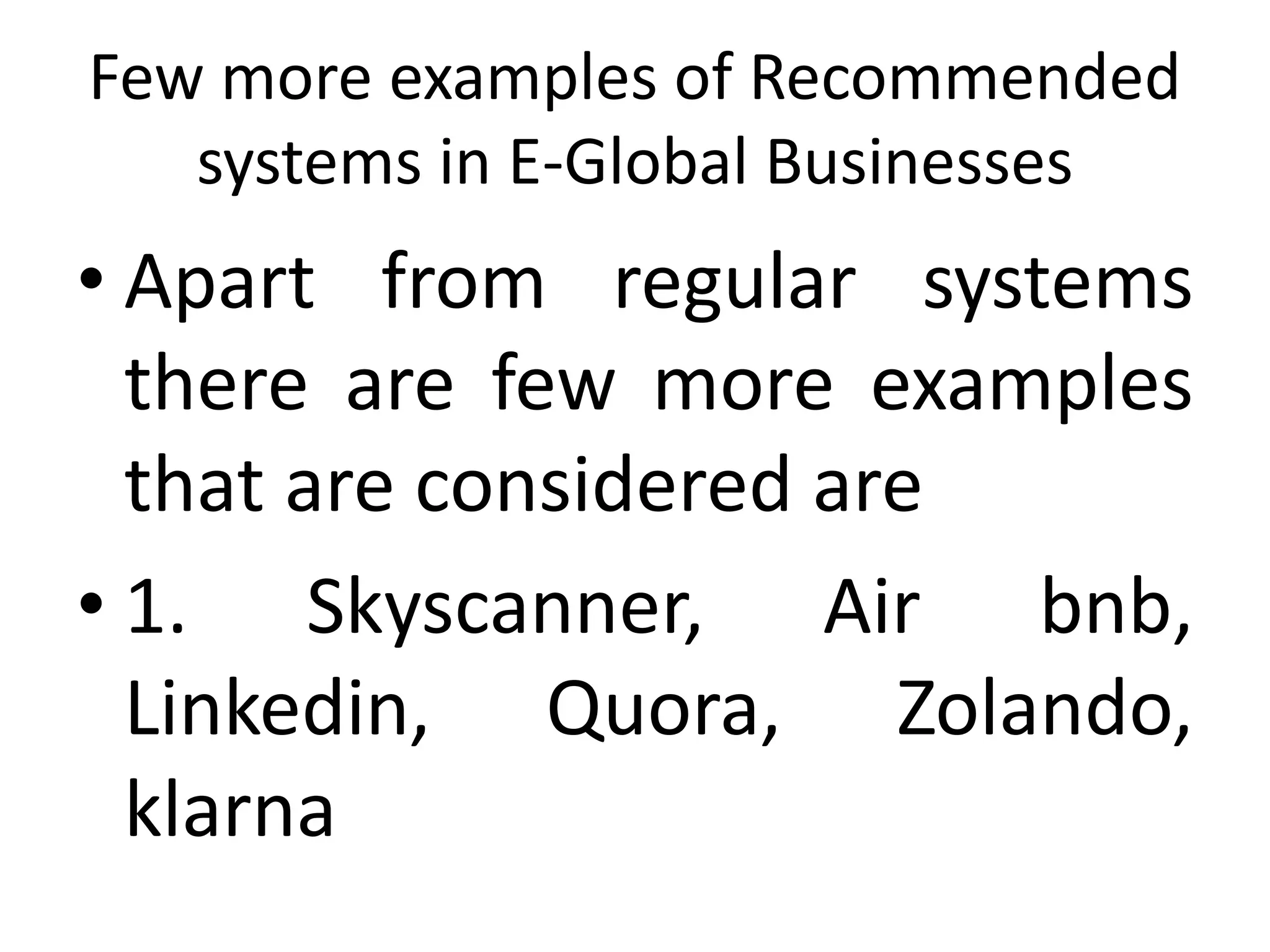 Few more examples of Recommended
systems in E-Global Businesses
• Apart from regular systems
there are few more examples
that are considered are
• 1. Skyscanner, Air bnb,
Linkedin, Quora, Zolando,
klarna
 