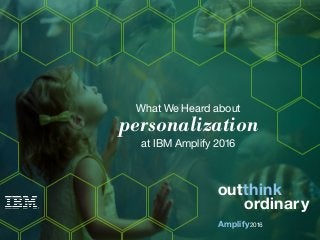 What We Heard about
personalization
at IBM Amplify 2016
Amplify
outthink
2016
ordinary
 