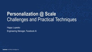 Personalization @ Scale
Challenges and Practical Techniques
Hagay Lupesko
Engineering Manager, Facebook AI
 