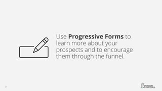 Use Progressive Forms to
learn more about your
prospects and to encourage
them through the funnel.
 